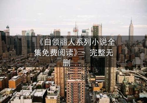 《白领丽人系列小说全集免费阅读》- 完整无删 - 职场迷局,谁在幕后操控一切?
